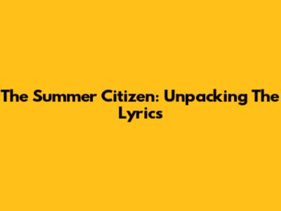 The Summer Citizen: Unpacking The Lyrics