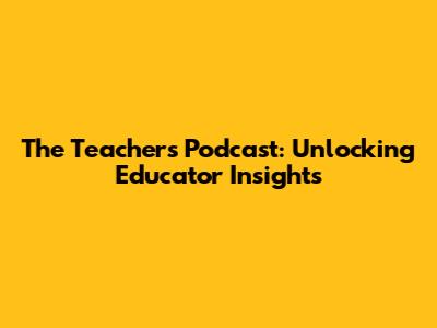 The Teacher's Podcast: Unlocking Educator Insights