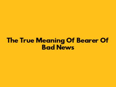 The True Meaning Of 'Bearer Of Bad News'