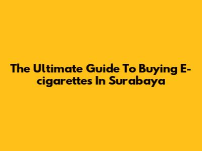 The Ultimate Guide To Buying E-cigarettes In Surabaya