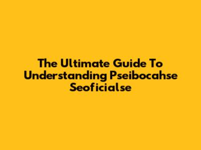 The Ultimate Guide To Understanding Pseibocahse Seoficialse
