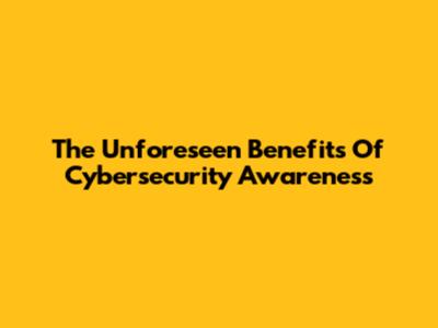 The Unforeseen Benefits Of Cybersecurity Awareness