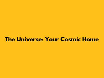The Universe: Your Cosmic Home
