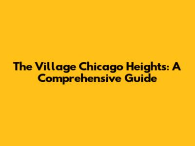 The Village Chicago Heights: A Comprehensive Guide