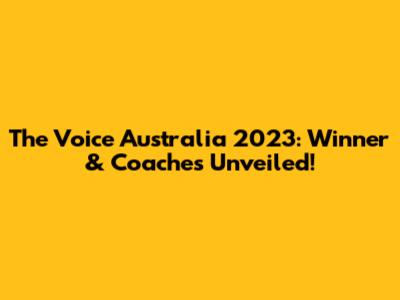 The Voice Australia 2023: Winner & Coaches Unveiled!