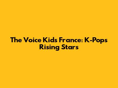 The Voice Kids France: K-Pop's Rising Stars