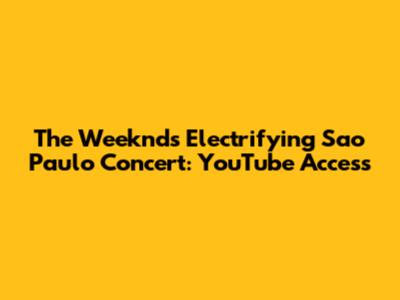The Weeknd's Electrifying Sao Paulo Concert: YouTube Access