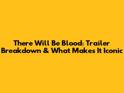 There Will Be Blood: Trailer Breakdown & What Makes It Iconic