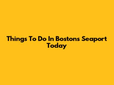 Things To Do In Boston's Seaport Today