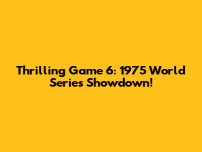 Thrilling Game 6: 1975 World Series Showdown!