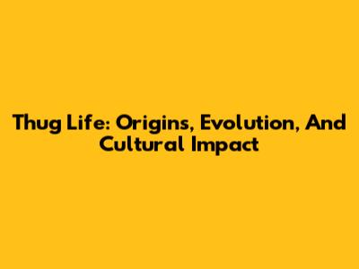Thug Life: Origins, Evolution, And Cultural Impact