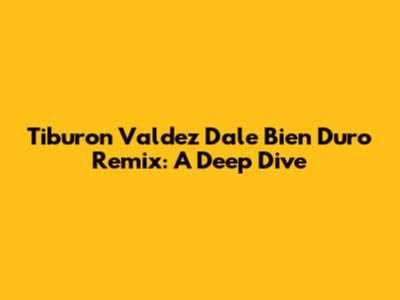 Tiburon Valdez Dale Bien Duro Remix: A Deep Dive