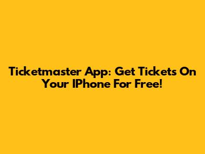 Ticketmaster App: Get Tickets On Your IPhone For Free!