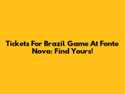 Tickets For Brazil Game At Fonte Nova: Find Yours!