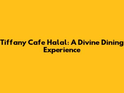 Tiffany Cafe Halal: A Divine Dining Experience