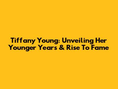 Tiffany Young: Unveiling Her Younger Years & Rise To Fame