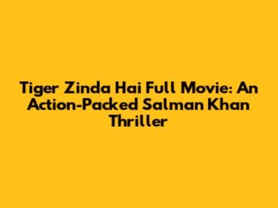 Tiger Zinda Hai Full Movie: An Action-Packed Salman Khan Thriller