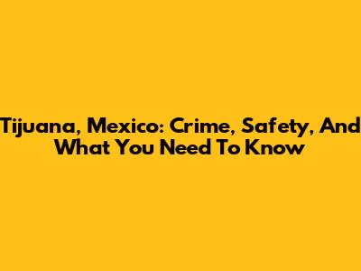 Tijuana, Mexico: Crime, Safety, And What You Need To Know