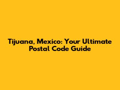 Tijuana, Mexico: Your Ultimate Postal Code Guide