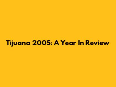 Tijuana 2005: A Year In Review