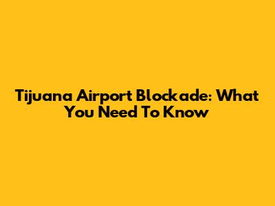 Tijuana Airport Blockade: What You Need To Know
