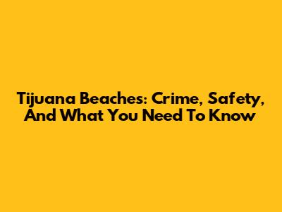 Tijuana Beaches: Crime, Safety, And What You Need To Know