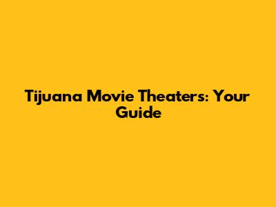 Tijuana Movie Theaters: Your Guide