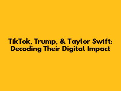TikTok, Trump, & Taylor Swift: Decoding Their Digital Impact
