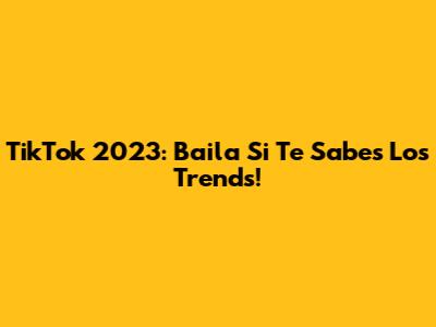 TikTok 2023: Baila Si Te Sabes Los Trends!