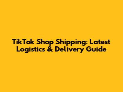 TikTok Shop Shipping: Latest Logistics & Delivery Guide