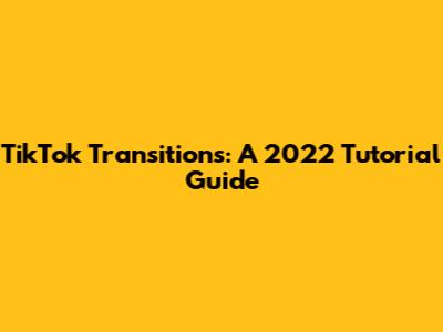 TikTok Transitions: A 2022 Tutorial Guide