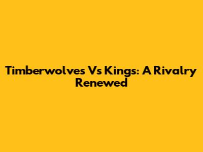 Timberwolves Vs Kings: A Rivalry Renewed