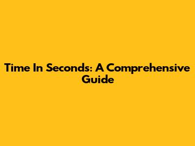 Time In Seconds: A Comprehensive Guide