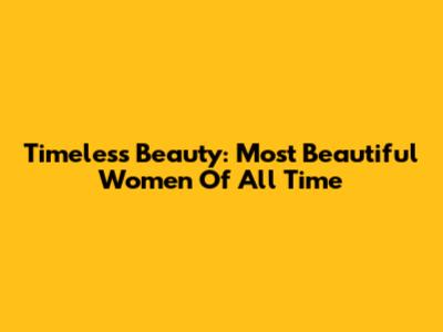 Timeless Beauty: Most Beautiful Women Of All Time