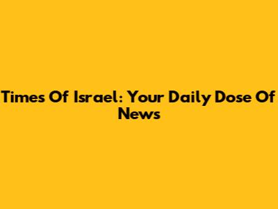 Times Of Israel: Your Daily Dose Of News