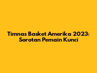 Timnas Basket Amerika 2023: Sorotan Pemain Kunci