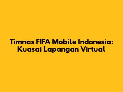 Timnas FIFA Mobile Indonesia: Kuasai Lapangan Virtual