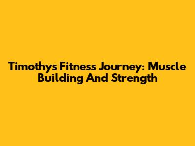 Timothy's Fitness Journey: Muscle Building And Strength