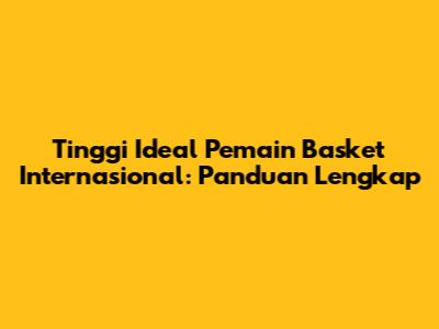 Tinggi Ideal Pemain Basket Internasional: Panduan Lengkap
