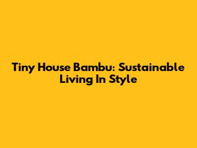 Tiny House Bambu: Sustainable Living In Style