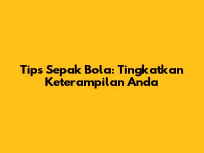 Tips Sepak Bola: Tingkatkan Keterampilan Anda