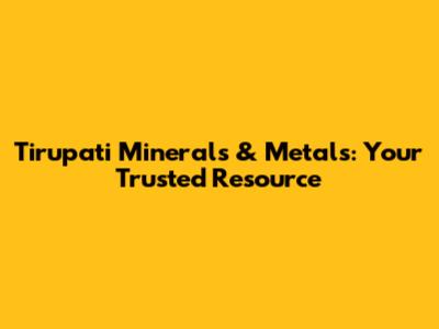 Tirupati Minerals & Metals: Your Trusted Resource