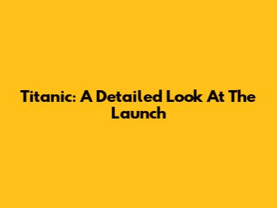 Titanic: A Detailed Look At The Launch