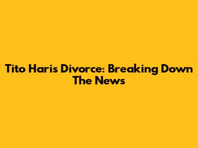 Tito Haris Divorce: Breaking Down The News