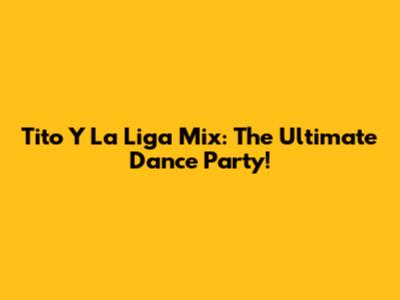 Tito Y La Liga Mix: The Ultimate Dance Party!