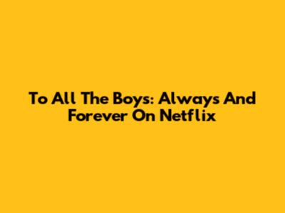 To All The Boys: Always And Forever On Netflix