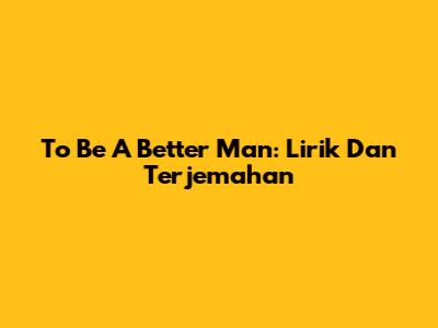 To Be A Better Man: Lirik Dan Terjemahan