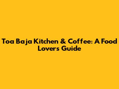 Toa Baja Kitchen & Coffee: A Food Lover's Guide