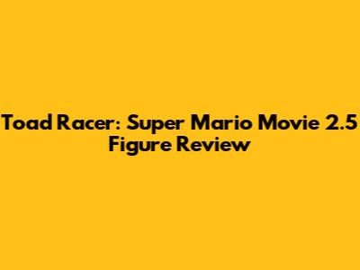 Toad Racer: Super Mario Movie 2.5" Figure Review