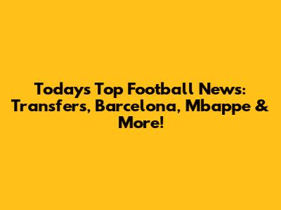 Today's Top Football News: Transfers, Barcelona, Mbappe & More!